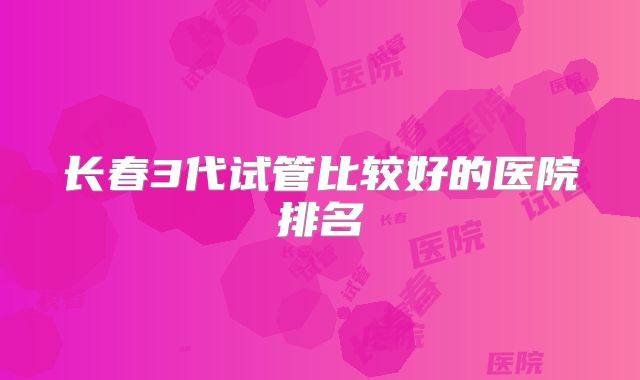 长春3代试管比较好的医院排名