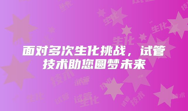 面对多次生化挑战，试管技术助您圆梦未来