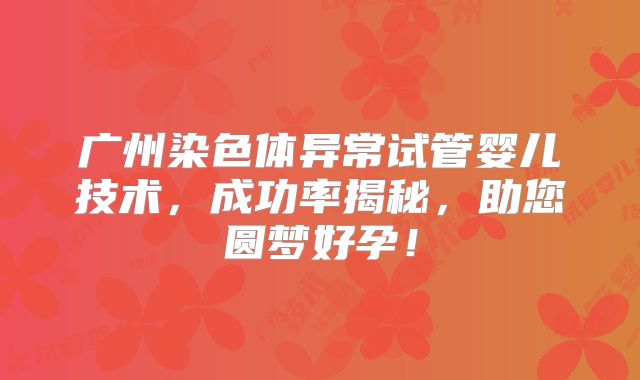 广州染色体异常试管婴儿技术,成功率揭秘,助您圆梦好孕!