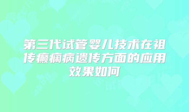 第三代试管婴儿技术在祖传癫痫病遗传方面的应用效果如何