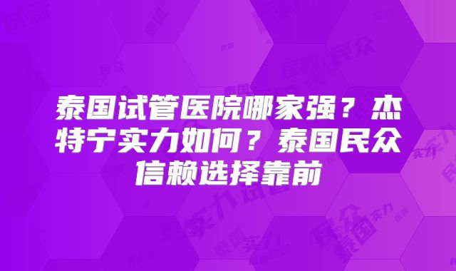 泰国试管医院哪家强？杰特宁实力如何？泰国民众信赖选择靠前