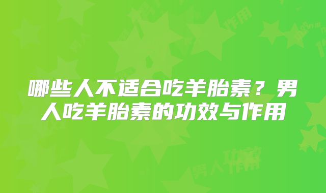 哪些人不适合吃羊胎素?男人吃羊胎素的功效与作用