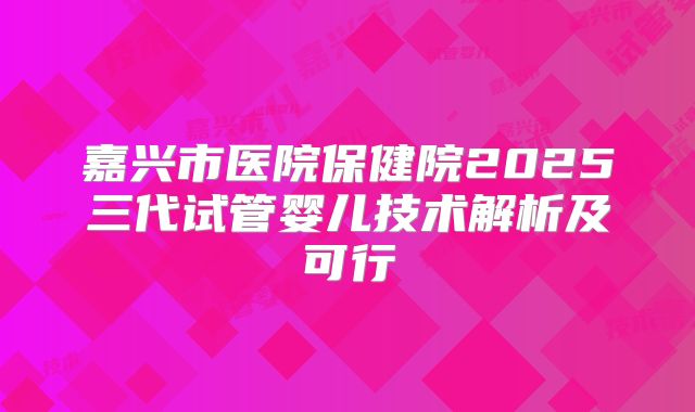 嘉兴市医院保健院2025三代试管婴儿技术解析及可行