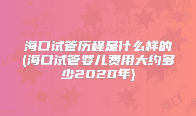 海口试管历程是什么样的(海口试管婴儿费用大约多少2020年)
