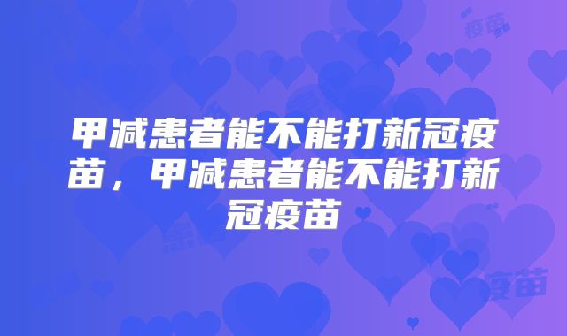 甲减患者能不能打新冠疫苗，甲减患者能不能打新冠疫苗