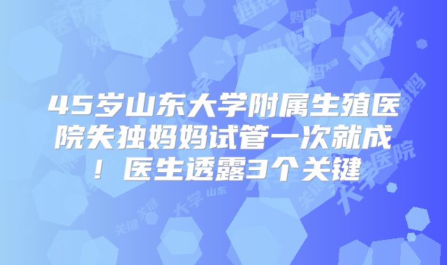 45岁山东大学附属生殖医院失独妈妈试管一次就成！医生透露3个关键