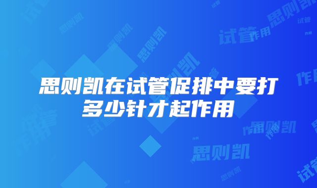 思则凯在试管促排中要打多少针才起作用