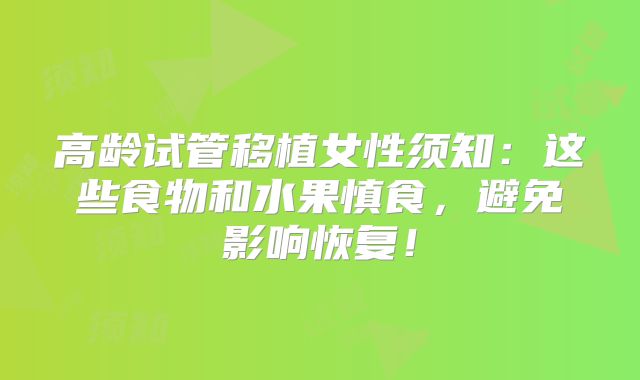 高龄试管移植女性须知：这些食物和水果慎食，避免影响恢复！