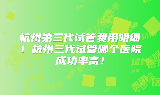 杭州第三代试管费用明细!杭州三代试管哪个医院成功率高!