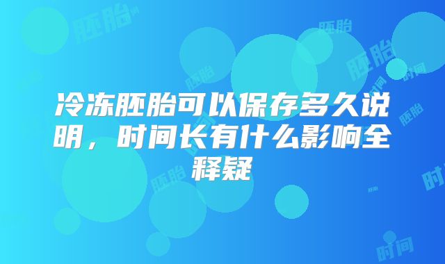 冷冻胚胎可以保存多久说明,时间长有什么影响全释疑