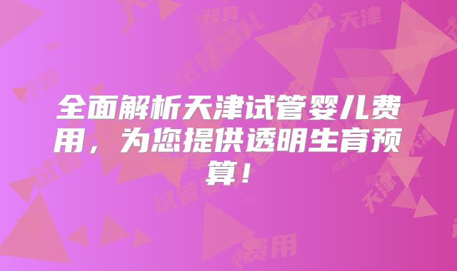 全面解析天津试管婴儿费用，为您提供透明生育预算！