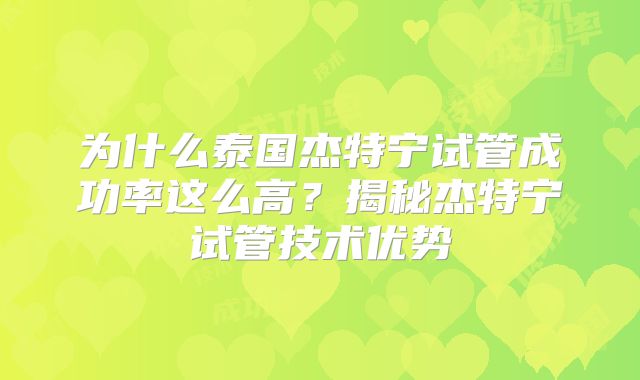 为什么泰国杰特宁试管成功率这么高?揭秘杰特宁试管技术优势