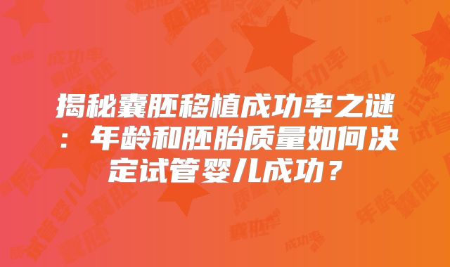 揭秘囊胚移植成功率之谜:年龄和胚胎质量如何决定试管婴儿成功?