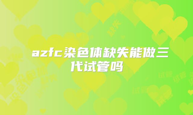 azfc染色体缺失能做三代试管吗