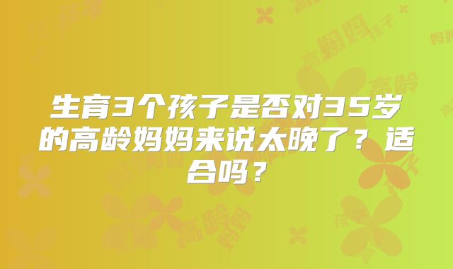 生育3个孩子是否对35岁的高龄妈妈来说太晚了?适合吗?