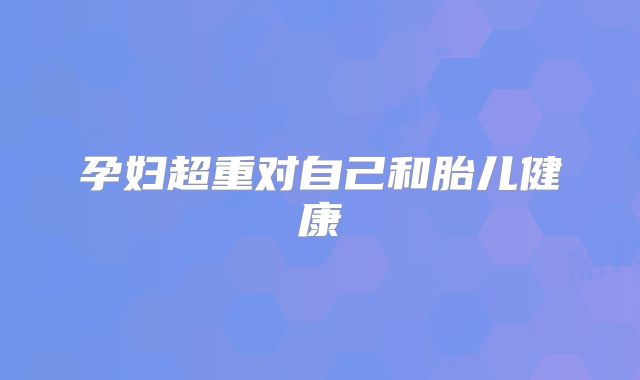孕妇超重对自己和胎儿健康