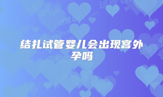 结扎试管婴儿会出现宫外孕吗