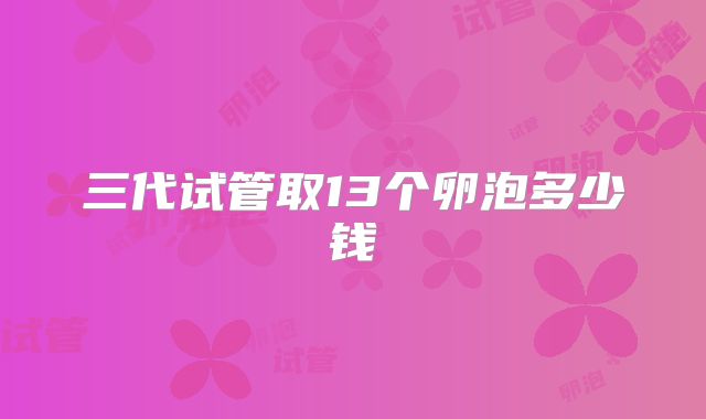三代试管取13个卵泡多少钱
