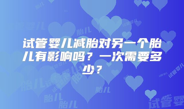 试管婴儿减胎对另一个胎儿有影响吗？一次需要多少？