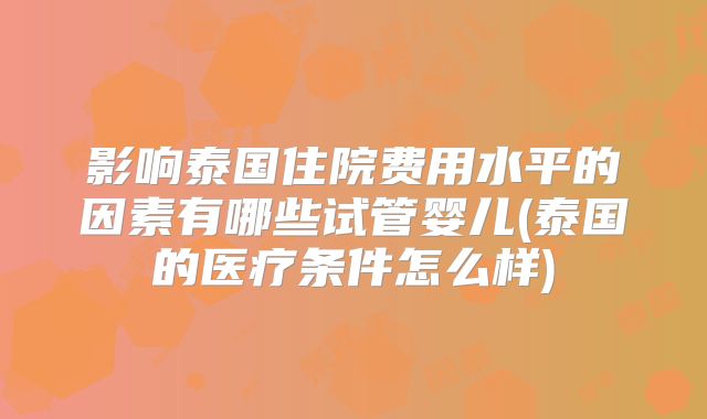 影响泰国住院费用水平的因素有哪些试管婴儿(泰国的医疗条件怎么样)