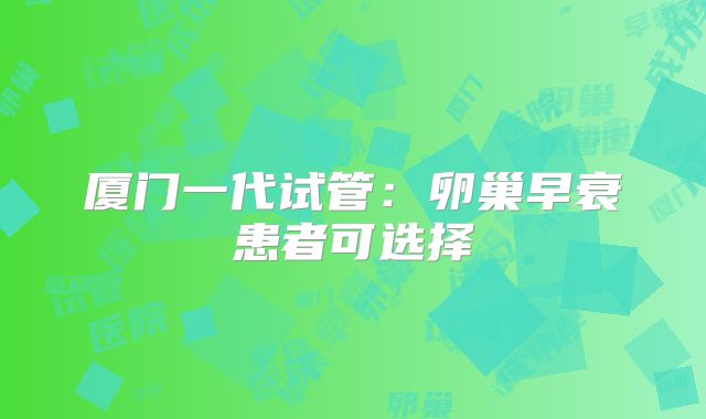 厦门一代试管：卵巢早衰患者可选择