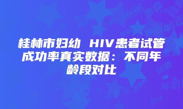 桂林市妇幼 HIV患者试管成功率真实数据:不同年龄段对比