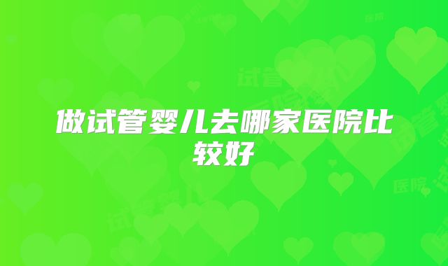 做试管婴儿去哪家医院比较好