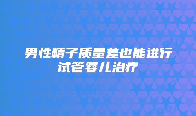 男性精子质量差也能进行试管婴儿治疗