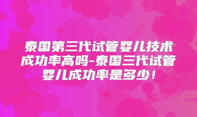 泰国第三代试管婴儿技术成功率高吗-泰国三代试管婴儿成功率是多少！