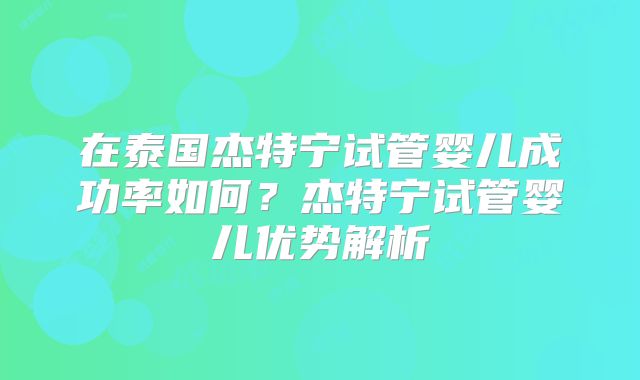 在泰国杰特宁试管婴儿成功率如何？杰特宁试管婴儿优势解析