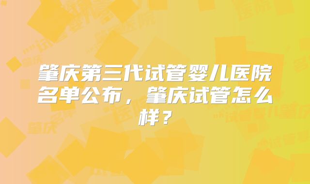 肇庆第三代试管婴儿医院名单公布，肇庆试管怎么样？