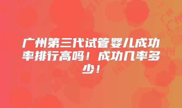 广州第三代试管婴儿成功率排行高吗！成功几率多少！