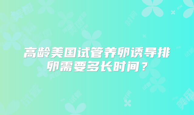 高龄美国试管养卵诱导排卵需要多长时间？