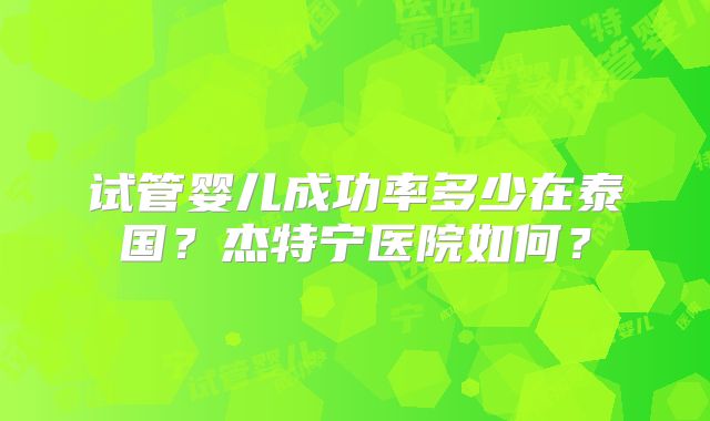 试管婴儿成功率多少在泰国？杰特宁医院如何？