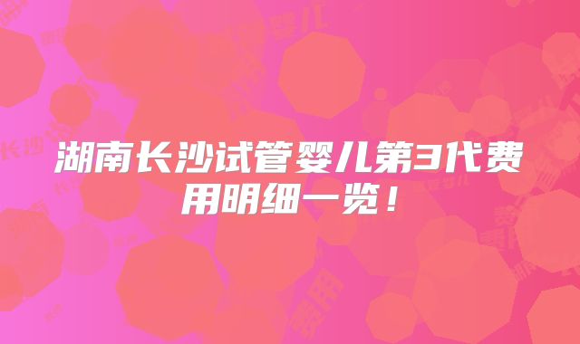湖南长沙试管婴儿第3代费用明细一览!