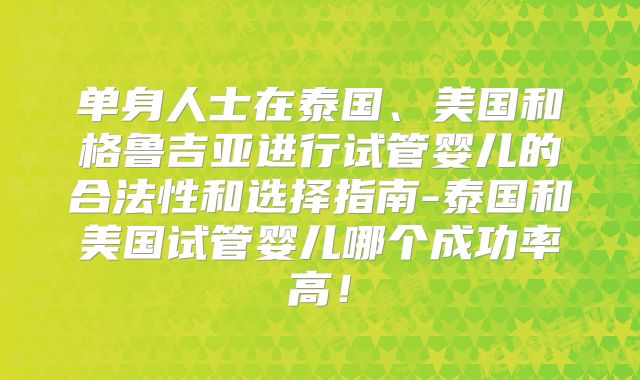单身人士在泰国、美国和格鲁吉亚进行试管婴儿的合法性和选择指南-泰国和美国试管婴儿哪个成功率高！