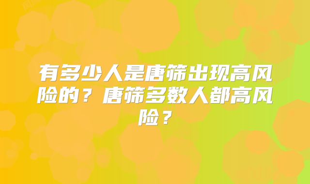有多少人是唐筛出现高风险的？唐筛多数人都高风险？