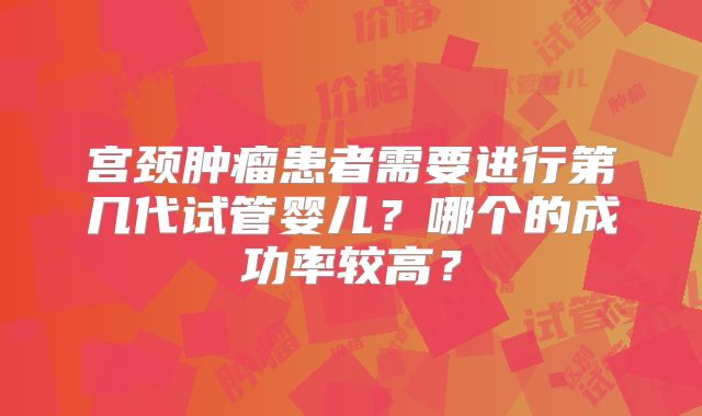 宫颈肿瘤患者需要进行第几代试管婴儿？哪个的成功率较高？