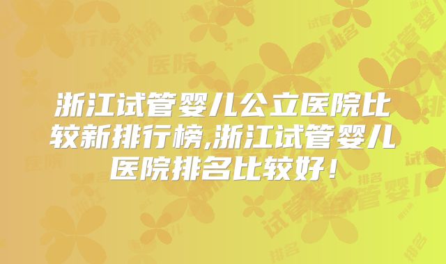 浙江试管婴儿公立医院比较新排行榜,浙江试管婴儿医院排名比较好!