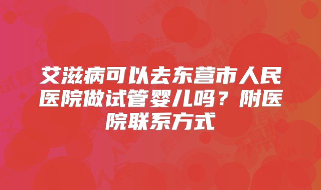 艾滋病可以去东营市人民医院做试管婴儿吗?附医院联系方式