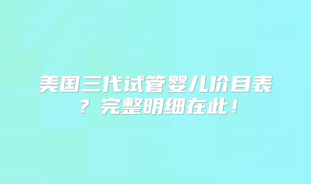 美国三代试管婴儿价目表？完整明细在此！
