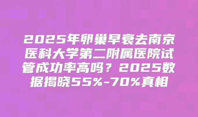 2025年卵巢早衰去南京医科大学第二附属医院试管成功率高吗？2025数据揭晓55%-70%真相