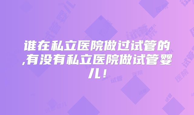 谁在私立医院做过试管的,有没有私立医院做试管婴儿！