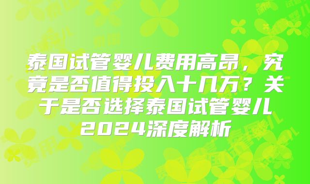 泰国试管婴儿费用高昂,究竟是否值得投入十几万?关于是否选择泰国试管婴儿2024深度解析