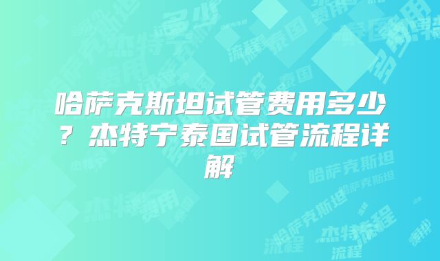 哈萨克斯坦试管费用多少？杰特宁泰国试管流程详解