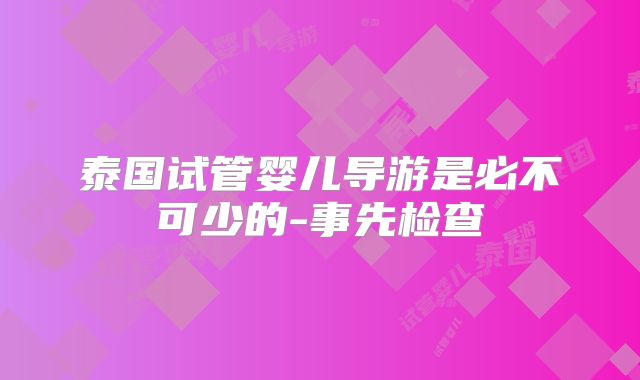 泰国试管婴儿导游是必不可少的-事先检查