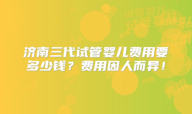 济南三代试管婴儿费用要多少钱？费用因人而异！