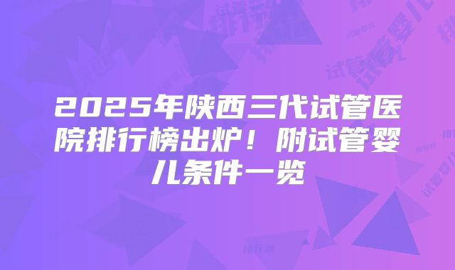 2025年陕西三代试管医院排行榜出炉！附试管婴儿条件一览