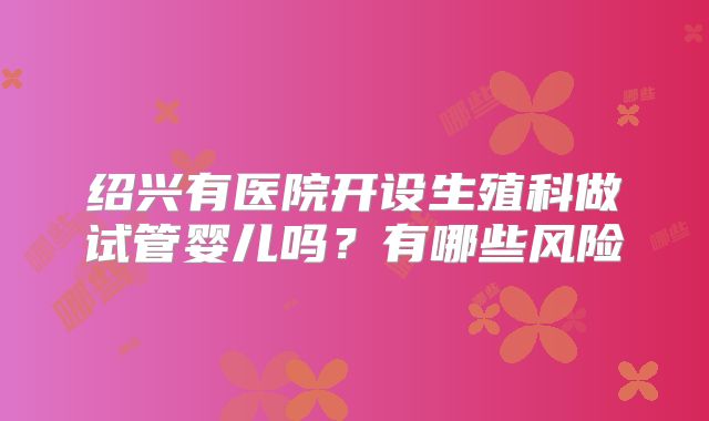 绍兴有医院开设生殖科做试管婴儿吗?有哪些风险