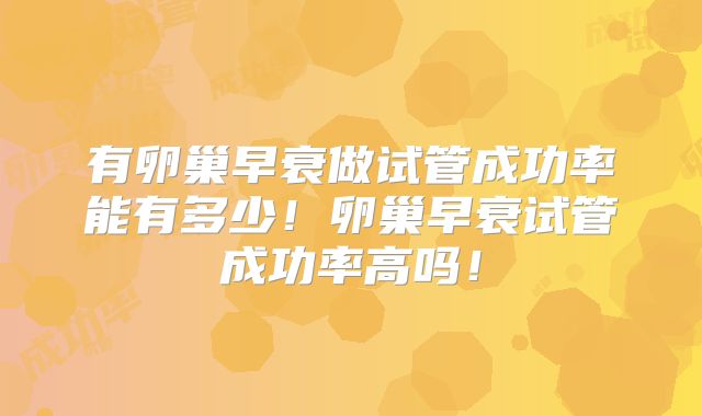 有卵巢早衰做试管成功率能有多少!卵巢早衰试管成功率高吗!